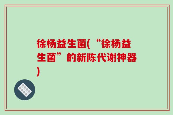 徐杨益生菌(“徐杨益生菌”的新陈代谢神器)
