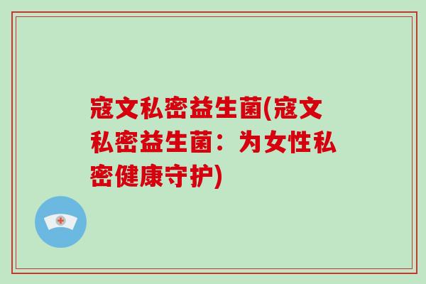 寇文私密益生菌(寇文私密益生菌：为女性私密健康守护)