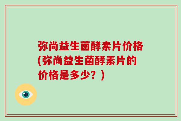 弥尚益生菌酵素片价格(弥尚益生菌酵素片的价格是多少？)