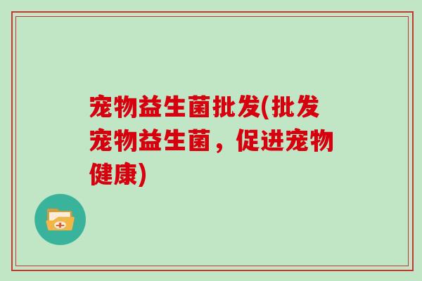 宠物益生菌批发(批发宠物益生菌，促进宠物健康)
