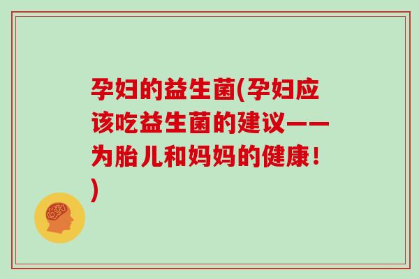 孕妇的益生菌(孕妇应该吃益生菌的建议——为胎儿和妈妈的健康！)