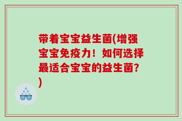 带着宝宝益生菌(增强宝宝力!如何选择适合宝宝的益生菌?) 带着宝宝益生菌(增强宝宝力!如何选择适合宝宝的益生菌?)