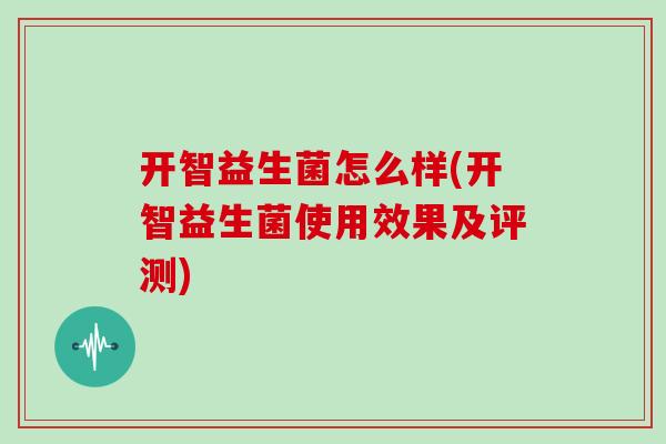 开智益生菌怎么样(开智益生菌使用效果及评测) 开智益生菌怎么样(开智益生菌使用效果及评测)