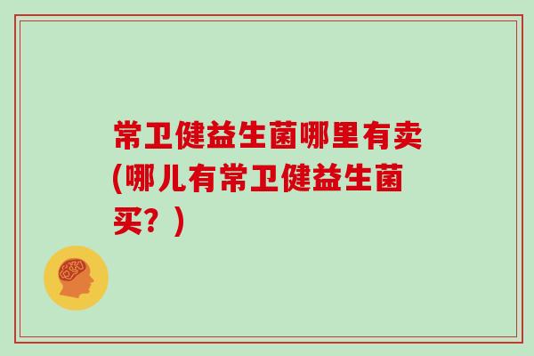 常卫健益生菌哪里有卖(哪儿有常卫健益生菌买？)