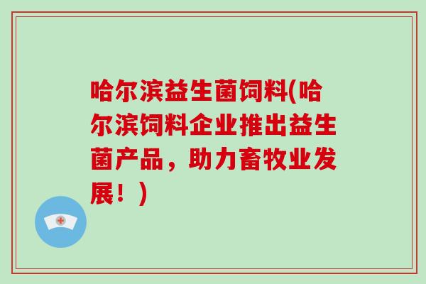 哈尔滨益生菌饲料(哈尔滨饲料企业推出益生菌产品,助力畜牧业发展!) 哈尔滨益生菌饲料(哈尔滨饲料企业推出益生菌产品,助力畜牧业发展!)