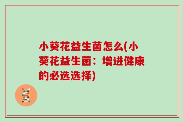 小葵花益生菌怎么(小葵花益生菌：增进健康的必选选择)