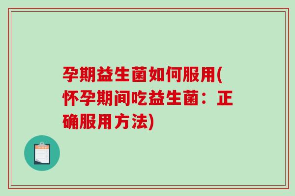 孕期益生菌如何服用(怀孕期间吃益生菌：正确服用方法)