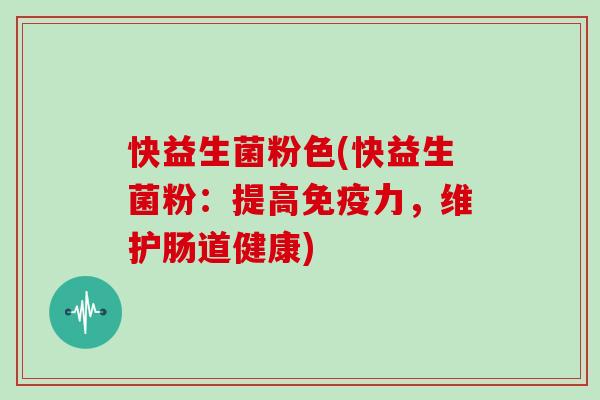 快益生菌粉色(快益生菌粉:提高力,维护肠道健康) 快益生菌粉色(快益生菌粉:提高力,维护肠道健康)