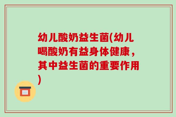 幼儿酸奶益生菌(幼儿喝酸奶有益身体健康，其中益生菌的重要作用)