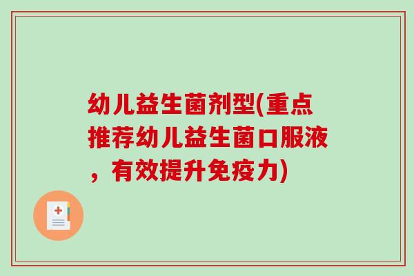 幼儿益生菌剂型(重点推荐幼儿益生菌口服液，有效提升免疫力)