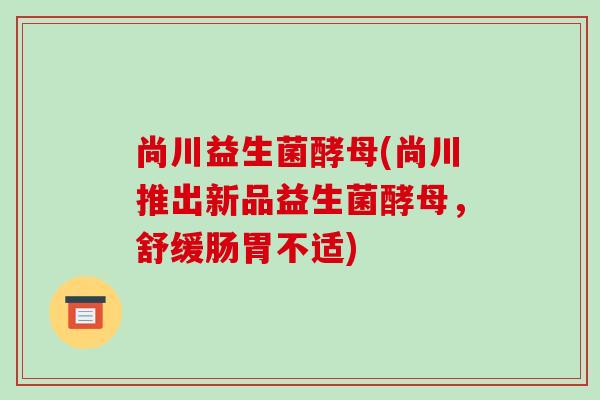 尚川益生菌酵母(尚川推出新品益生菌酵母，舒缓肠胃不适)
