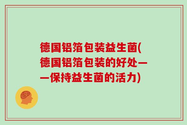 德国铝箔包装益生菌(德国铝箔包装的好处——保持益生菌的活力)