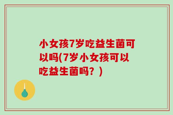 小女孩7岁吃益生菌可以吗(7岁小女孩可以吃益生菌吗?) 小女孩7岁吃益生菌可以吗(7岁小女孩可以吃益生菌吗?)