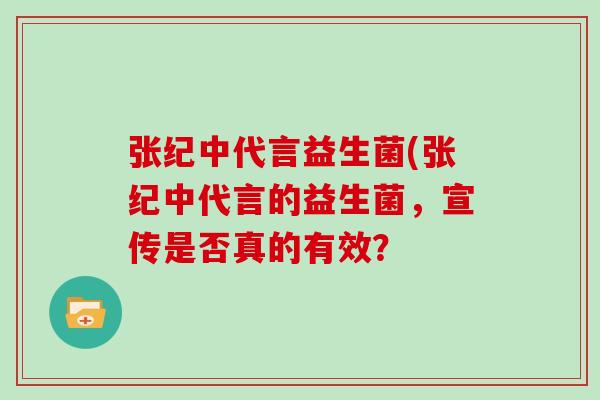 张纪中代言益生菌(张纪中代言的益生菌,宣传是否真的有效? 张纪中代言益生菌(张纪中代言的益生菌,宣传是否真的有效?