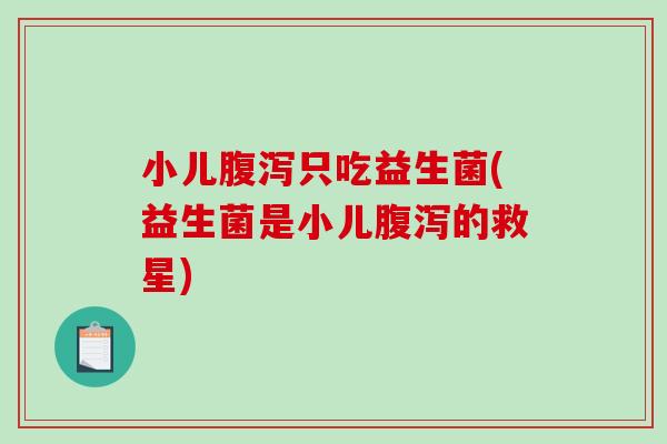 小儿只吃益生菌(益生菌是小儿的救星) 小儿只吃益生菌(益生菌是小儿的救星)