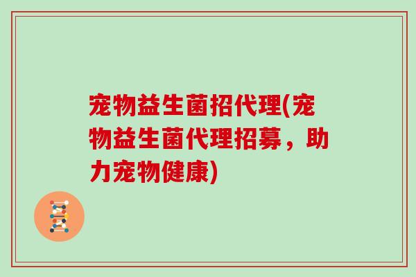 宠物益生菌招代理(宠物益生菌代理招募，助力宠物健康)