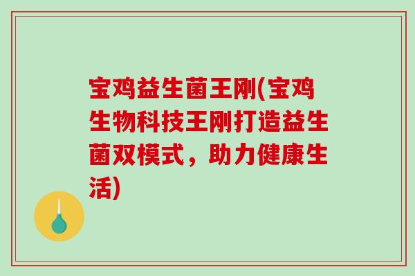 宝鸡益生菌王刚(宝鸡生物科技王刚打造益生菌双模式，助力健康生活)