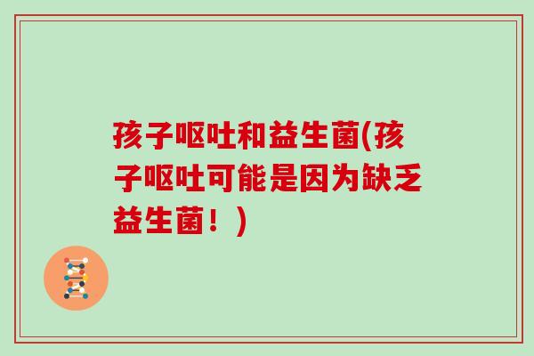 孩子呕吐和益生菌(孩子呕吐可能是因为缺乏益生菌！)