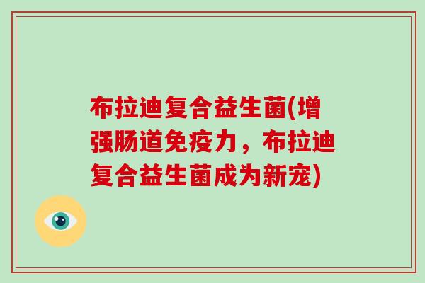 布拉迪复合益生菌(增强肠道力，布拉迪复合益生菌成为新宠)