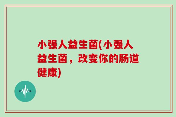 小强人益生菌(小强人益生菌,改变你的肠道健康) 小强人益生菌(小强人益生菌,改变你的肠道健康)