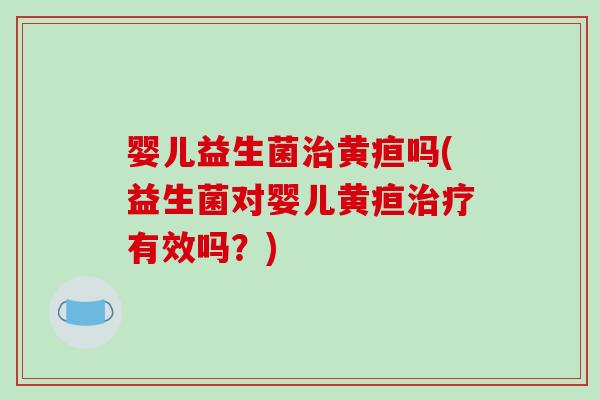 婴儿益生菌治黄疸吗(益生菌对婴儿黄疸治疗有效吗？)
