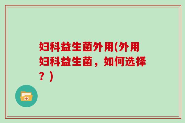 妇科益生菌外用(外用妇科益生菌，如何选择？)