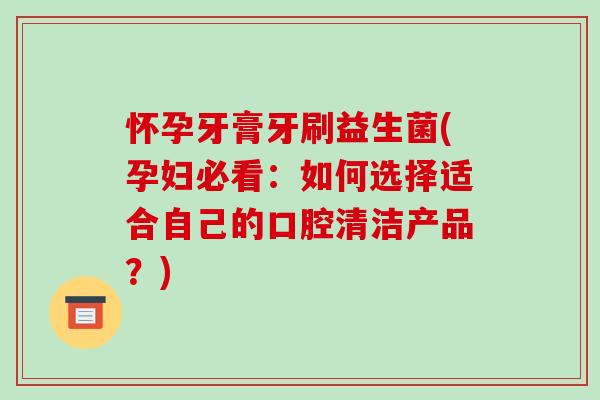 怀孕牙膏牙刷益生菌(孕妇必看：如何选择适合自己的口腔清洁产品？)