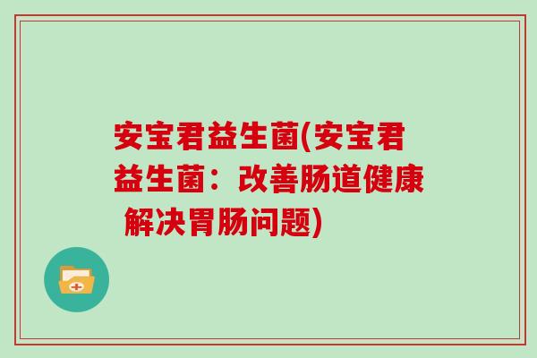 安宝君益生菌(安宝君益生菌：改善肠道健康 解决胃肠问题)