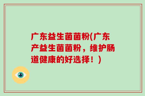 广东益生菌菌粉(广东产益生菌菌粉，维护肠道健康的好选择！)