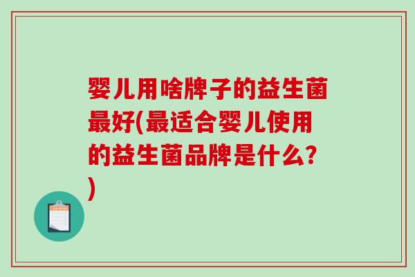 婴儿用啥牌子的益生菌最好(最适合婴儿使用的益生菌品牌是什么？)