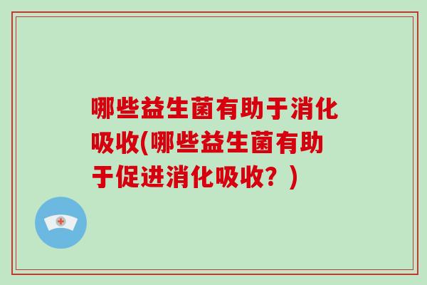 哪些益生菌有助于消化吸收(哪些益生菌有助于促进消化吸收？)