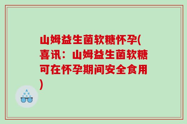 山姆益生菌软糖怀孕(喜讯：山姆益生菌软糖可在怀孕期间安全食用)