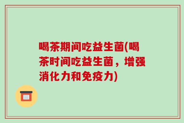 喝茶期间吃益生菌(喝茶时间吃益生菌，增强消化力和力)