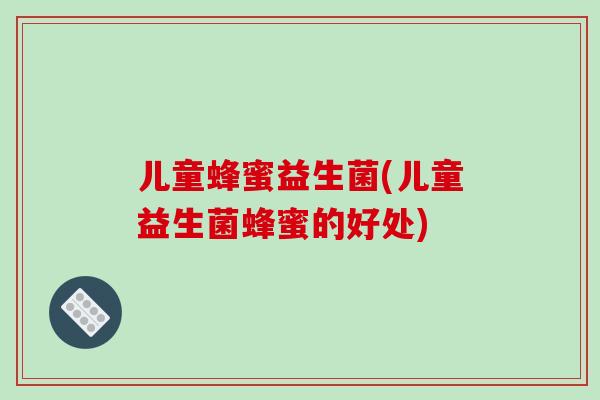 儿童蜂蜜益生菌(儿童益生菌蜂蜜的好处) 儿童蜂蜜益生菌(儿童益生菌蜂蜜的好处)