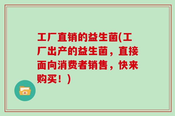 工厂直销的益生菌(工厂出产的益生菌，直接面向消费者销售，快来购买！)