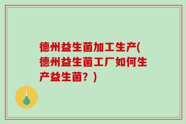 德州益生菌加工生产(德州益生菌工厂如何生产益生菌?) 德州益生菌加工生产(德州益生菌工厂如何生产益生菌?)