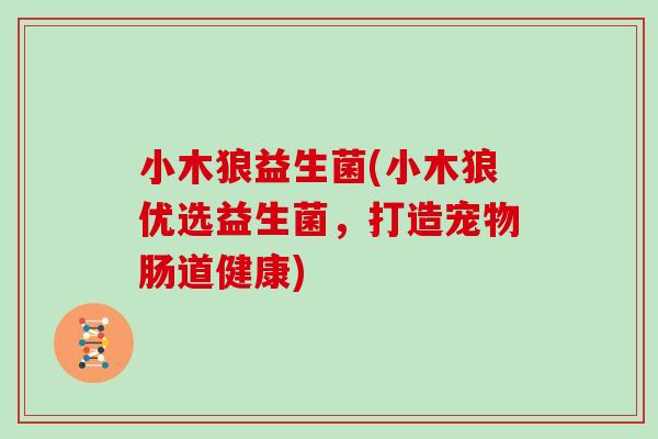 小木狼益生菌(小木狼优选益生菌,打造宠物肠道健康) 小木狼益生菌(小木狼优选益生菌,打造宠物肠道健康)