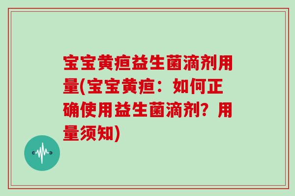 宝宝黄疸益生菌滴剂用量(宝宝黄疸:如何正确使用益生菌滴剂?用量须知) 宝宝黄疸益生菌滴剂用量(宝宝黄疸:如何正确使用益生菌滴剂?用量须知)