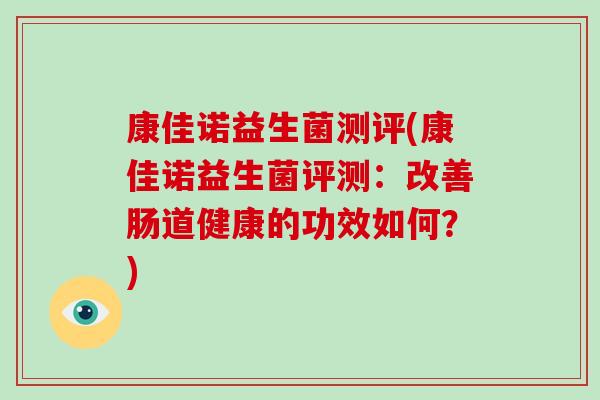 康佳诺益生菌测评(康佳诺益生菌评测:改善肠道健康的功效如何?) 康佳诺益生菌测评(康佳诺益生菌评测:改善肠道健康的功效如何?)