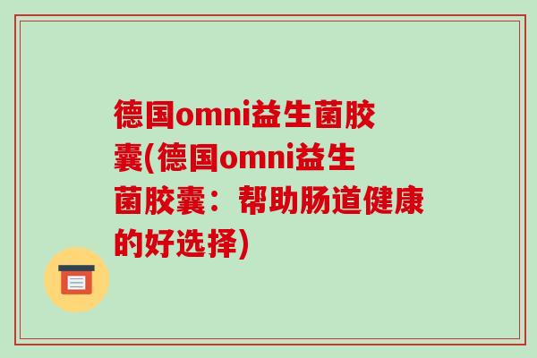德国omni益生菌胶囊(德国omni益生菌胶囊：帮助肠道健康的好选择)