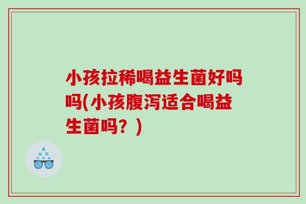 小孩拉稀喝益生菌好吗吗(小孩适合喝益生菌吗？)