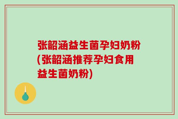 张韶涵益生菌孕妇奶粉(张韶涵推荐孕妇食用益生菌奶粉) 张韶涵益生菌孕妇奶粉(张韶涵推荐孕妇食用益生菌奶粉)