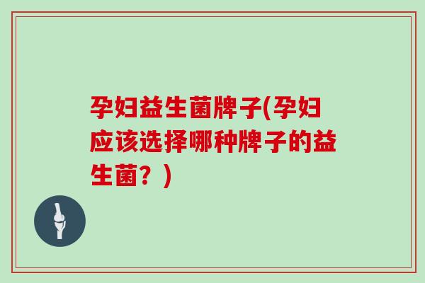 孕妇益生菌牌子(孕妇应该选择哪种牌子的益生菌？)