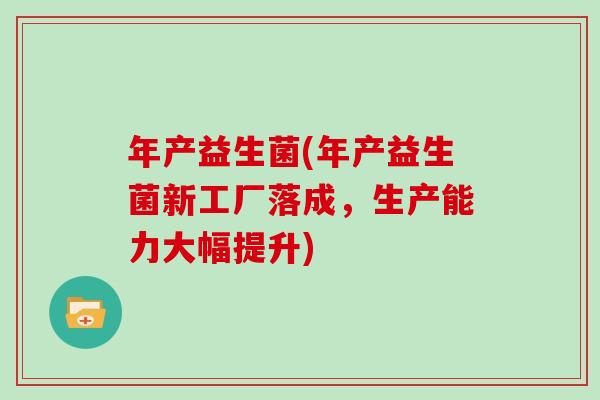 年产益生菌(年产益生菌新工厂落成，生产能力大幅提升)