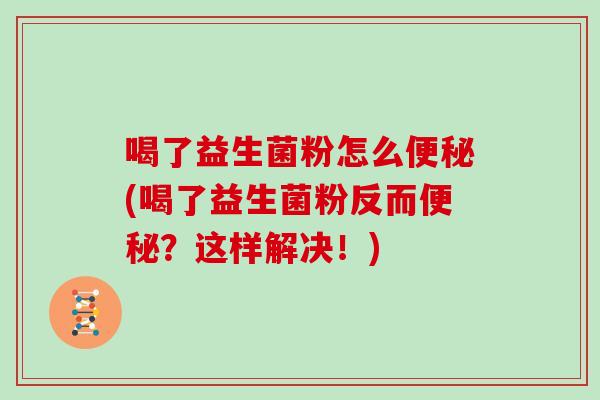 喝了益生菌粉怎么便秘(喝了益生菌粉反而便秘？这样解决！)