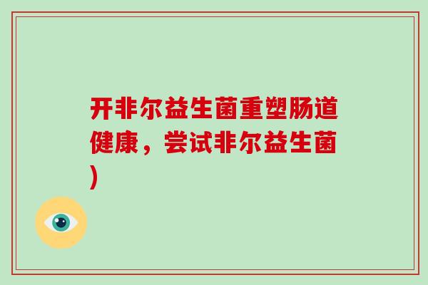 开非尔益生菌重塑肠道健康，尝试非尔益生菌)