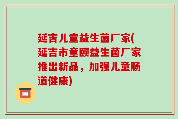 延吉儿童益生菌厂家(延吉市童颐益生菌厂家推出新品,加强儿童肠道健康) 延吉儿童益生菌厂家(延吉市童颐益生菌厂家推出新品,加强儿童肠道健康)