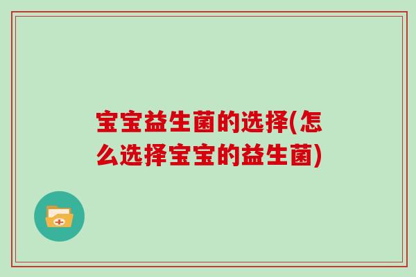 宝宝益生菌的选择(怎么选择宝宝的益生菌)