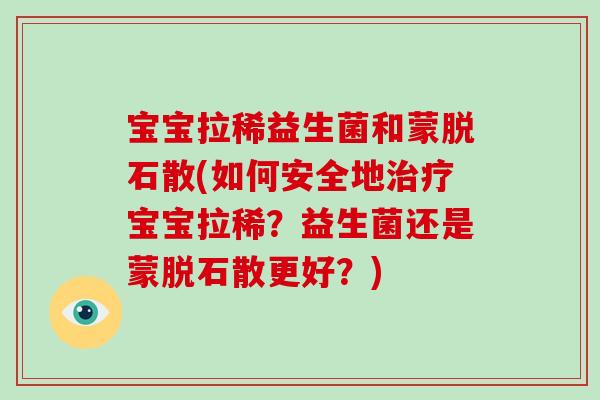 宝宝拉稀益生菌和蒙脱石散(如何安全地宝宝拉稀?益生菌还是蒙脱石散更好?) 宝宝拉稀益生菌和蒙脱石散(如何安全地宝宝拉稀?益生菌还是蒙脱石散更好?)