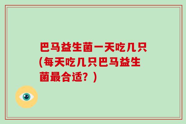 巴马益生菌一天吃几只(每天吃几只巴马益生菌最合适？)